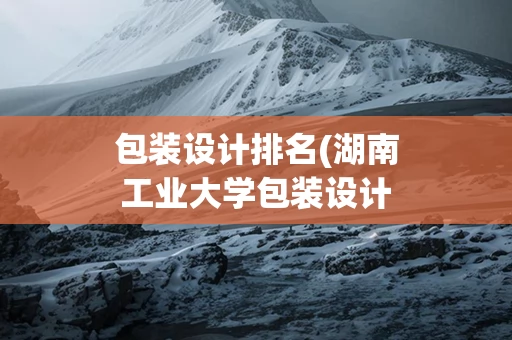 包装设计排名(湖南工业大学包装设计排名)