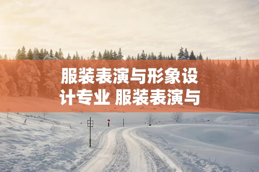 服装表演与形象设计专业 服装表演与设计是什么