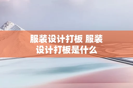 服装设计打板 服装设计打板是什么