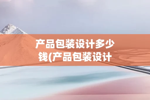 产品包装设计多少钱(产品包装设计网站)