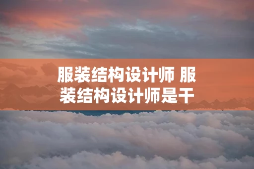 服装结构设计师 服装结构设计师是干什么的工作