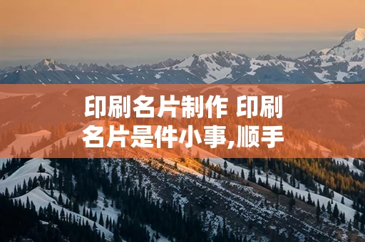 印刷名片制作 印刷名片是件小事,顺手就能做了