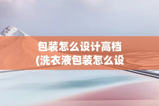 包装怎么设计高档(洗衣液包装怎么设计)