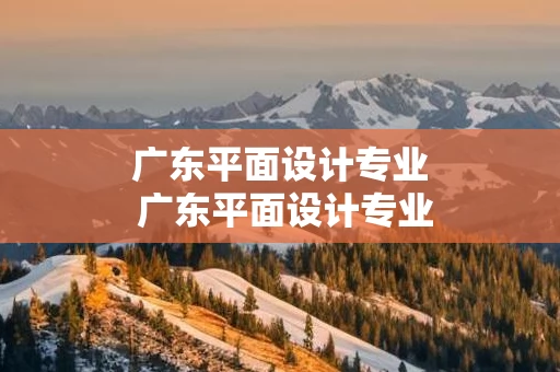 广东平面设计专业 广东平面设计专业哪个大专最好