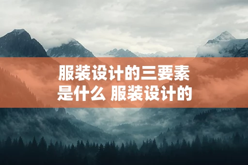 服装设计的三要素是什么 服装设计的三要素是什么什么什么