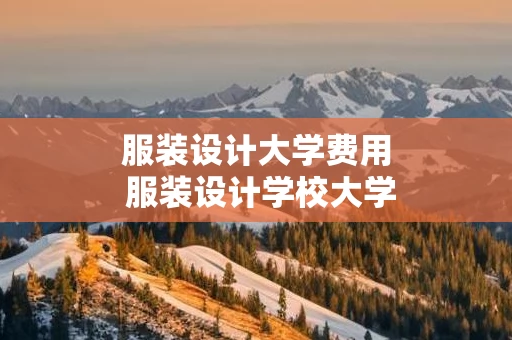 服装设计大学费用 服装设计学校大学