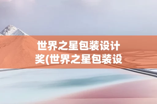 世界之星包装设计奖(世界之星包装设计奖是什么奖)