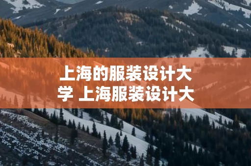 上海的服装设计大学 上海服装设计大学录取分数线