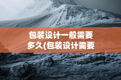 包装设计一般需要多久(包装设计需要哪些信息)