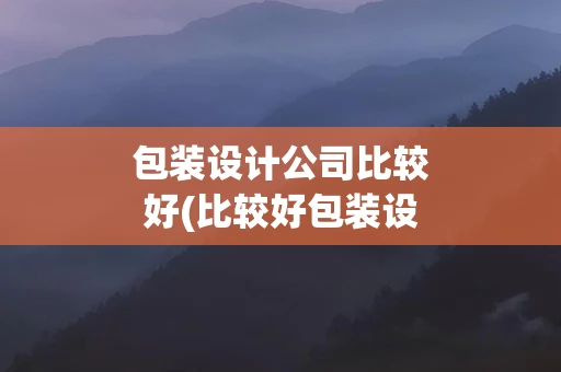 包装设计公司比较好(比较好包装设计包就业)