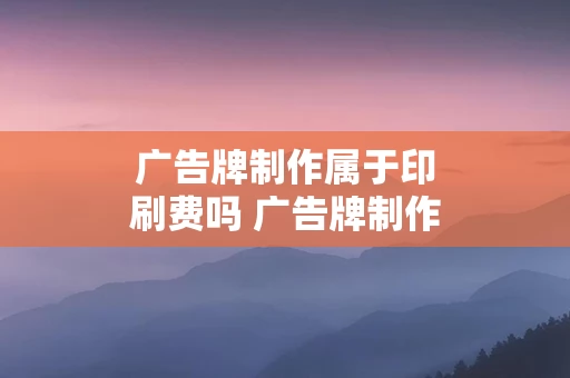 广告牌制作属于印刷费吗 广告牌制作属于广告费吗