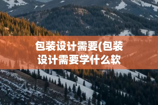 包装设计需要(包装设计需要学什么软件)