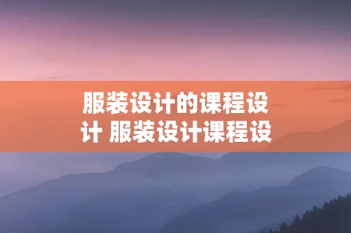 服装设计的课程设计 服装设计课程设计总结