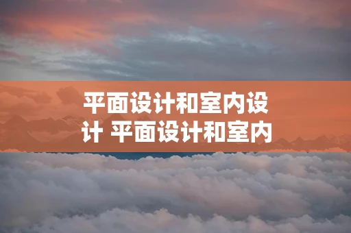平面设计和室内设计 平面设计和室内设计哪个好