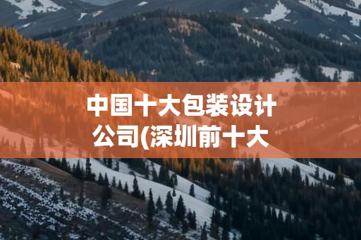 中国十大包装设计公司(深圳前十大包装设计公司排名)