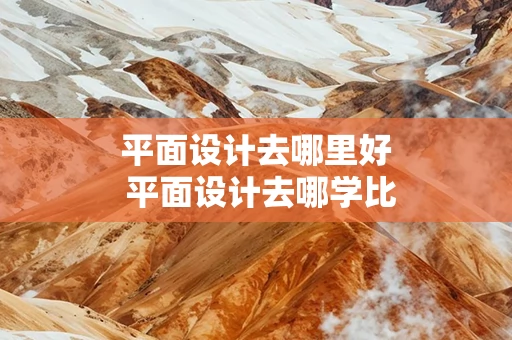 平面设计去哪里好 平面设计去哪学比较好