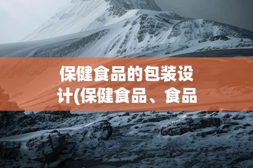 保健食品的包装设计(保健食品、食品产品包装设计公司)