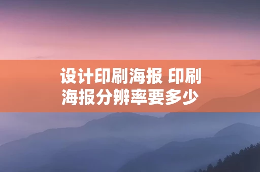 设计印刷海报 印刷海报分辨率要多少