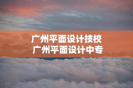 广州平面设计技校 广州平面设计中专学校