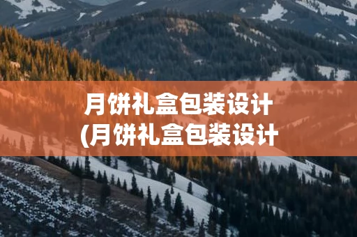 月饼礼盒包装设计(月饼礼盒包装设计图)