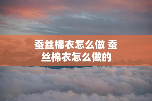 蚕丝棉衣怎么做 蚕丝棉衣怎么做的