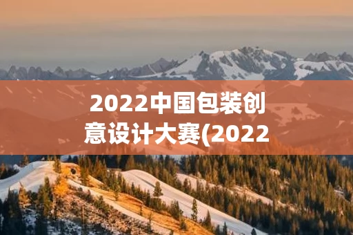 2022中国包装创意设计大赛(2022中国包装创意设计大赛优秀作品展出)