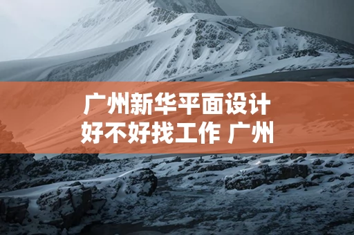 广州新华平面设计好不好找工作 广州新华学院视觉传达设计
