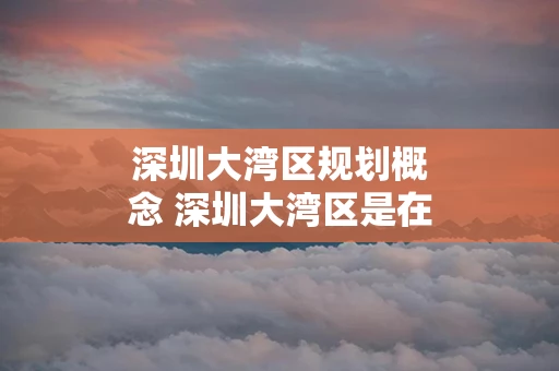 深圳大湾区规划概念 深圳大湾区是在哪个位置