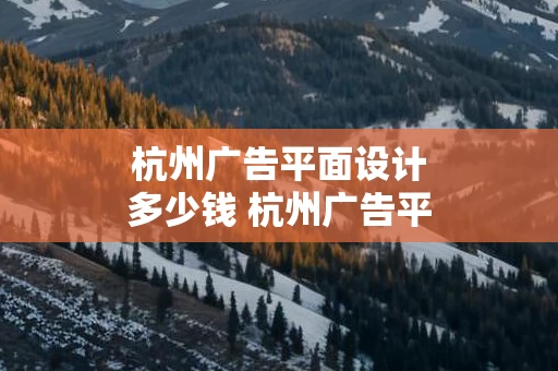 杭州广告平面设计多少钱 杭州广告平面设计多少钱一平