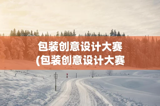 包装创意设计大赛(包装创意设计大赛历年获奖作品)