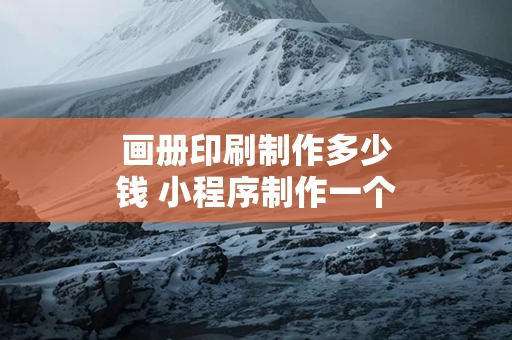 画册印刷制作多少钱 小程序制作一个需要多少钱