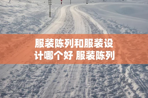 服装陈列和服装设计哪个好 服装陈列与展示设计就业方向