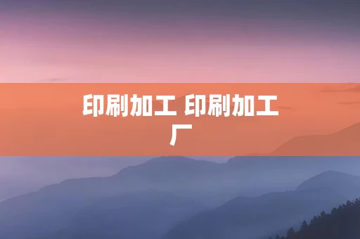 印刷加工 印刷加工厂