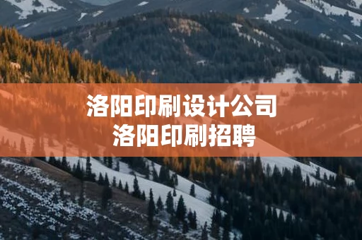 洛阳印刷设计公司 洛阳印刷招聘