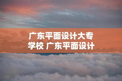 广东平面设计大专学校 广东平面设计中专学校
