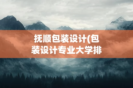 抚顺包装设计(包装设计专业大学排名)