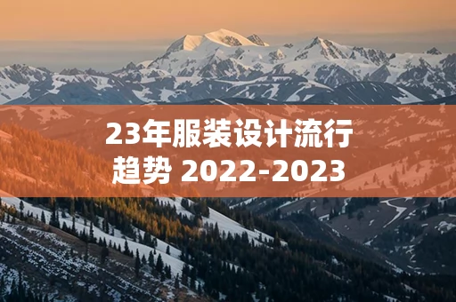 23年服装设计流行趋势 2022-2023服装流行趋势