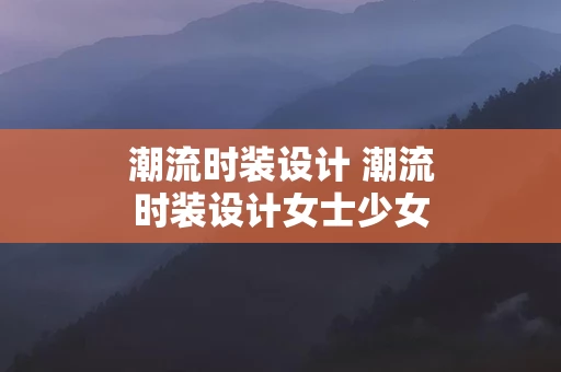 潮流时装设计 潮流时装设计女士少女造型