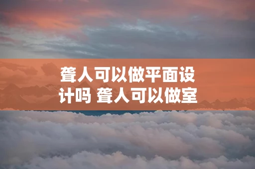 聋人可以做平面设计吗 聋人可以做室内设计吗