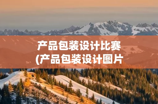产品包装设计比赛(产品包装设计图片)