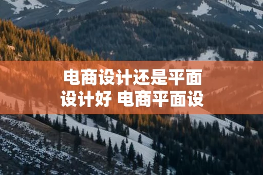 电商设计还是平面设计好 电商平面设计岗位职责和任职要求