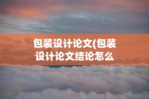 包装设计论文(包装设计论文结论怎么写)