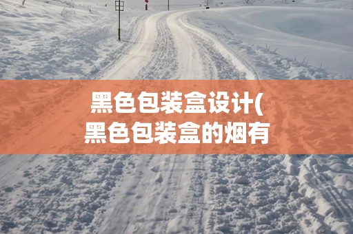 黑色包装盒设计(黑色包装盒的烟有哪些)