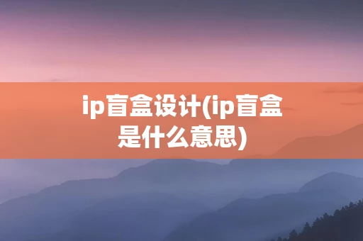ip盲盒设计(ip盲盒是什么意思)