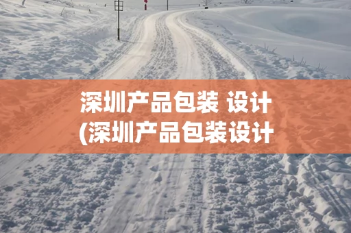 深圳产品包装 设计(深圳产品包装设计公司排名)