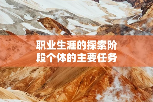 职业生涯的探索阶段个体的主要任务是什么 职业生涯管理中员工个体的责任是