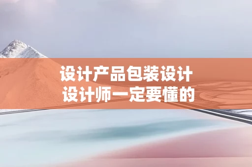设计产品包装设计 设计师一定要懂的产品包装设计知识