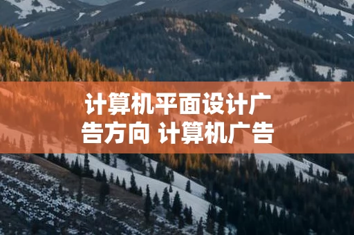 计算机平面设计广告方向 计算机广告专业的就业方向