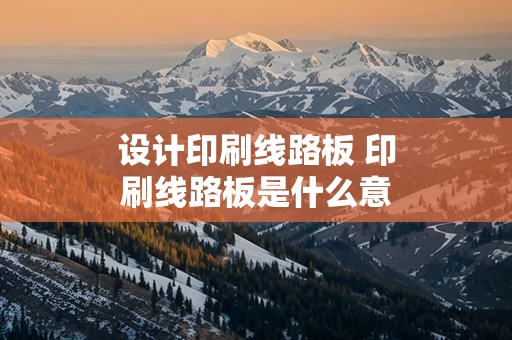 设计印刷线路板 印刷线路板是什么意思
