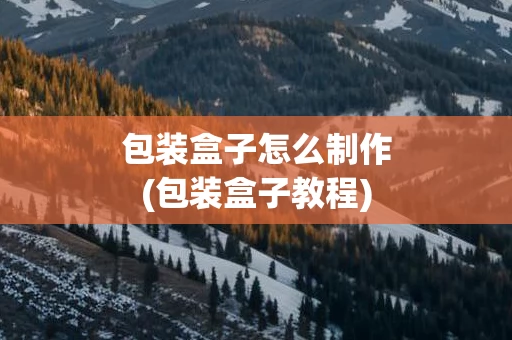 包装盒子怎么制作(包装盒子教程)